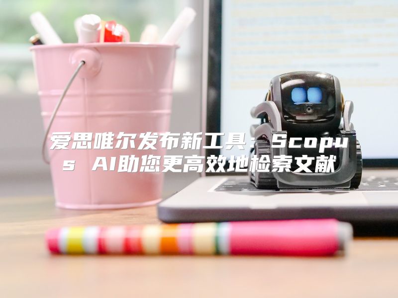 爱思唯尔发布新工具：Scopus AI助您更高效地检索文献