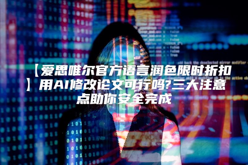 【爱思唯尔官方语言润色限时折扣】用AI修改论文可行吗?三大注意点助你安全完成