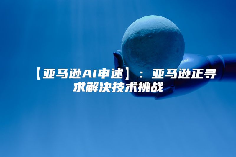 【亚马逊AI申述】：亚马逊正寻求解决技术挑战