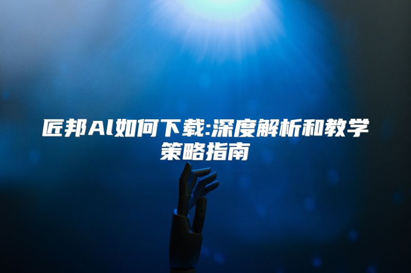 匠邦Al如何下载:深度解析和教学策略指南