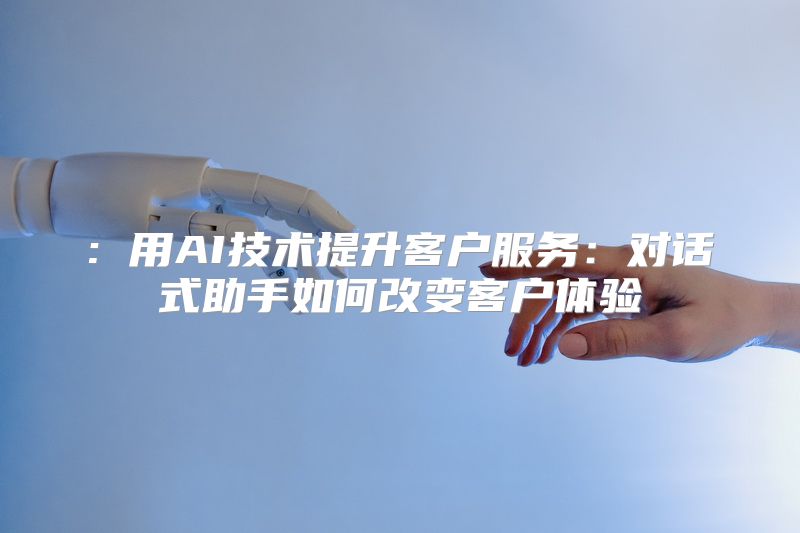 : 用AI技术提升客户服务：对话式助手如何改变客户体验