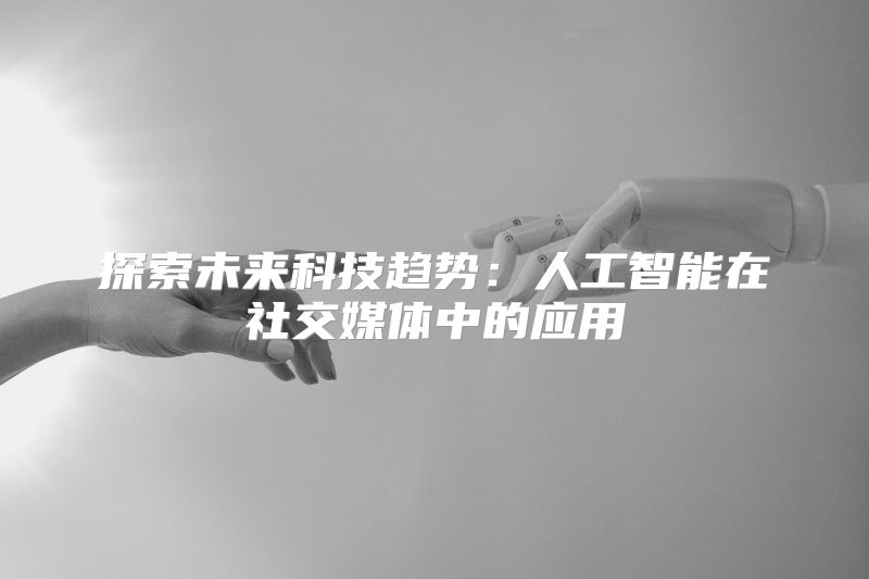 探索未来科技趋势：人工智能在社交媒体中的应用