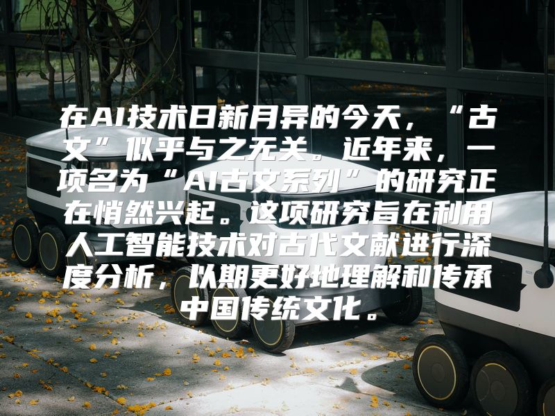 在AI技术日新月异的今天，“古文”似乎与之无关。近年来，一项名为“AI古文系列”的研究正在悄然兴起。这项研究旨在利用人工智能技术对古代文献进行深度分析，以期更好地理解和传承中国传统文化。