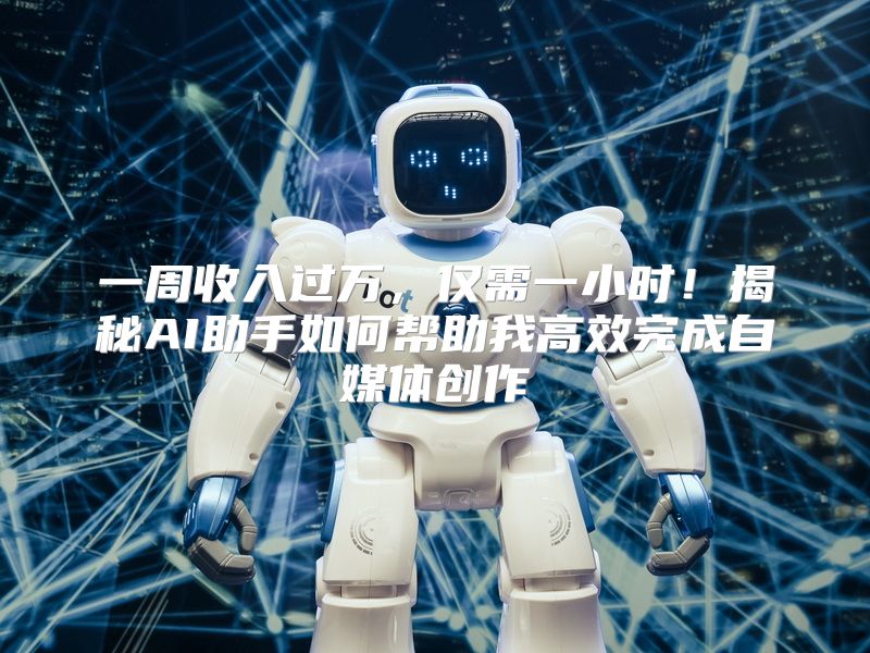 一周收入过万，仅需一小时！揭秘AI助手如何帮助我高效完成自媒体创作