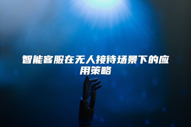 智能客服在无人接待场景下的应用策略