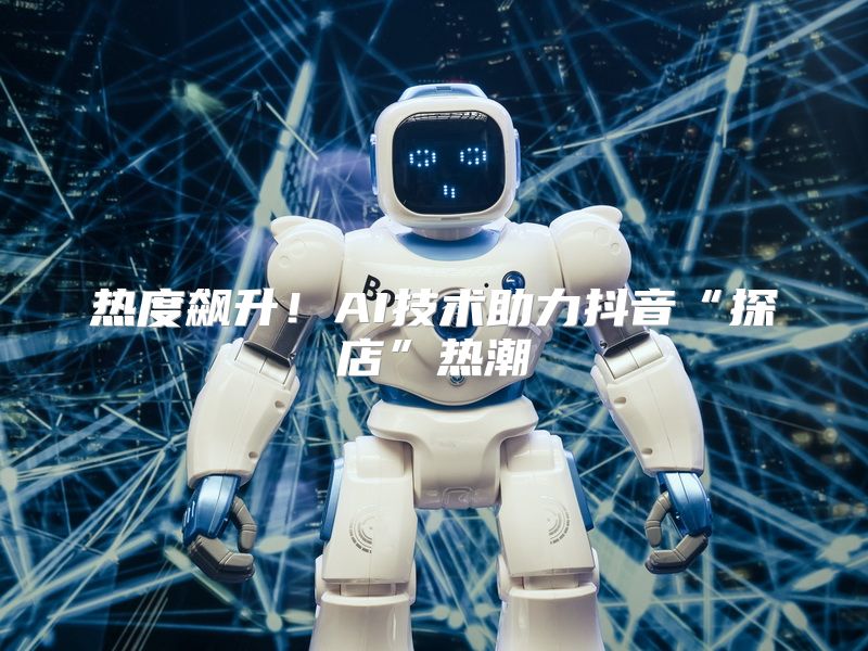 热度飙升！AI技术助力抖音“探店”热潮