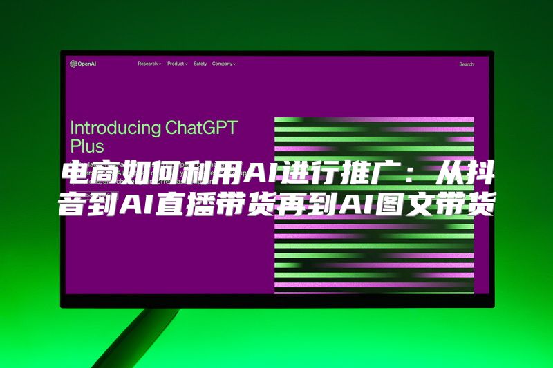 电商如何利用AI进行推广：从抖音到AI直播带货再到AI图文带货