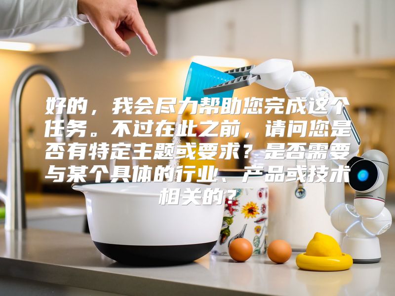 好的，我会尽力帮助您完成这个任务。不过在此之前，请问您是否有特定主题或要求？是否需要与某个具体的行业、产品或技术相关的？