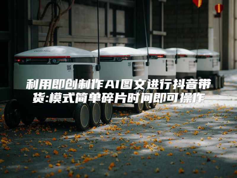 利用即创制作AI图文进行抖音带货:模式简单碎片时间即可操作