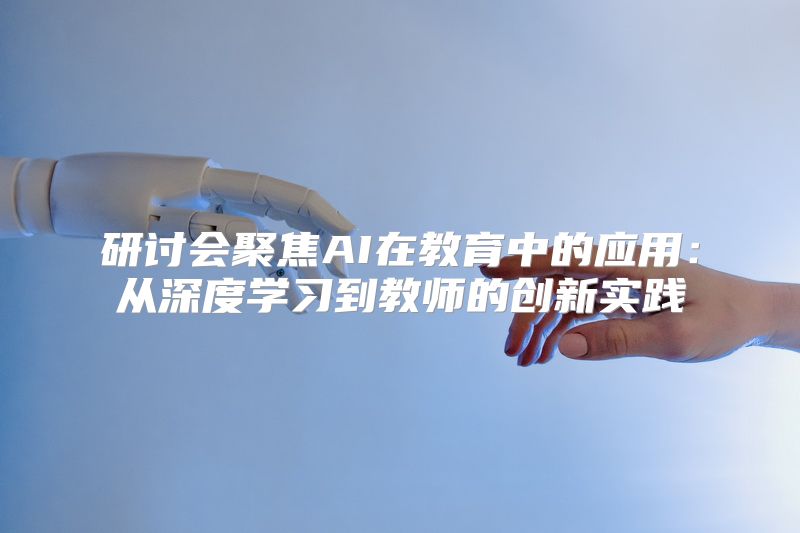研讨会聚焦AI在教育中的应用：从深度学习到教师的创新实践