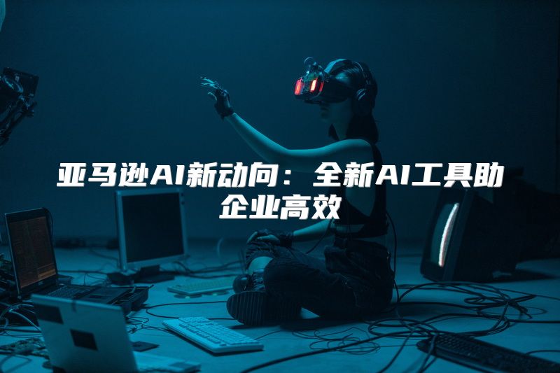 亚马逊AI新动向：全新AI工具助企业高效