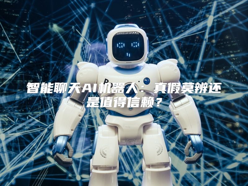 智能聊天AI机器人：真假莫辨还是值得信赖？