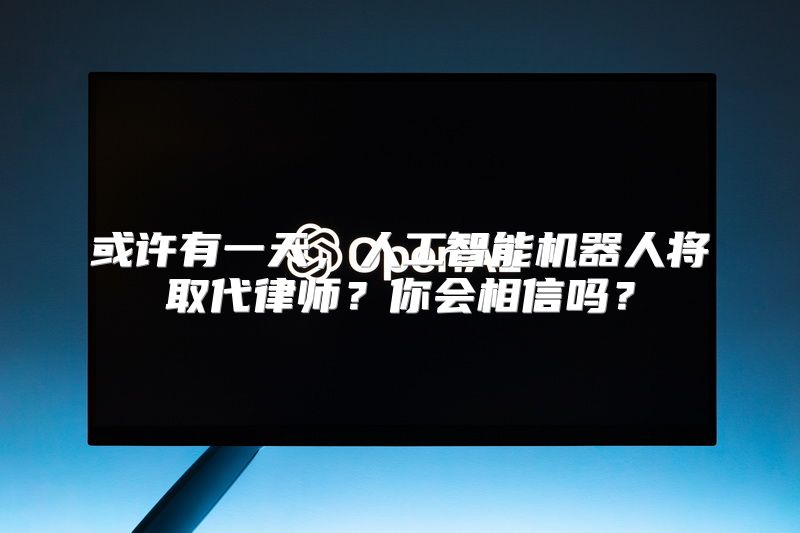 或许有一天，人工智能机器人将取代律师？你会相信吗？