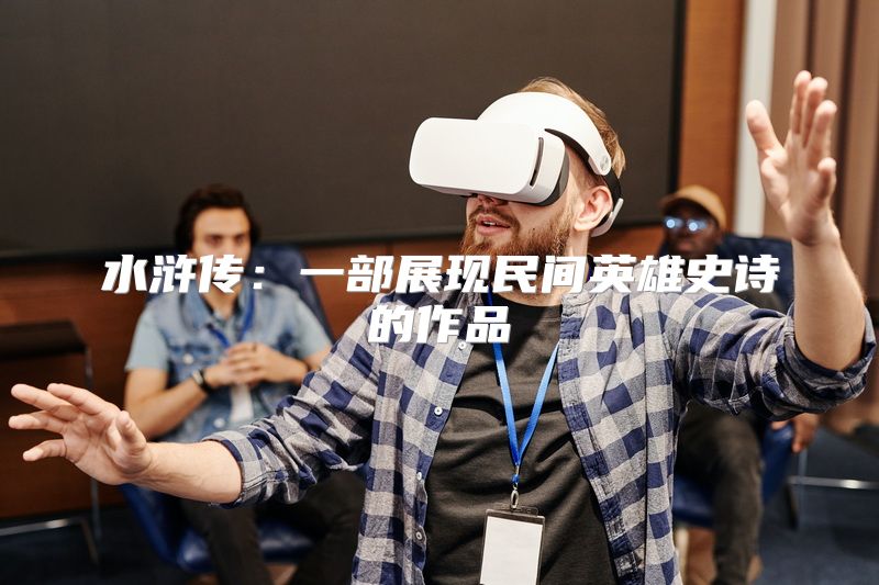 水浒传：一部展现民间英雄史诗的作品