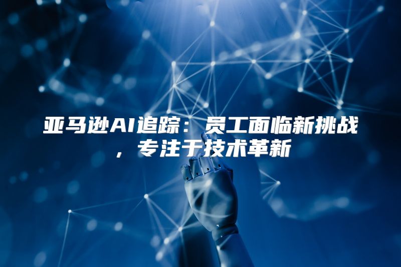 亚马逊AI追踪：员工面临新挑战，专注于技术革新