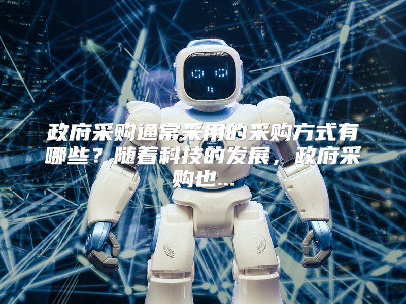 政府采购通常采用的采购方式有哪些？随着科技的发展，政府采购也...