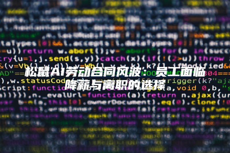 松鼠AI劳动合同风波：员工面临降薪与离职的选择