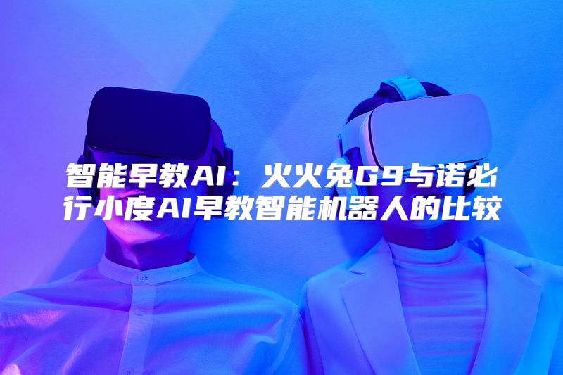 智能早教AI：火火兔G9与诺必行小度AI早教智能机器人的比较
