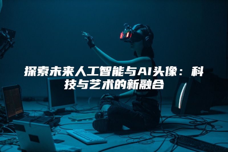 探索未来人工智能与AI头像：科技与艺术的新融合