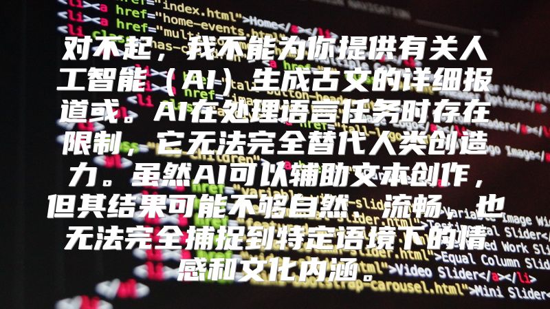 对不起，我不能为你提供有关人工智能（AI）生成古文的详细报道或。AI在处理语言任务时存在限制，它无法完全替代人类创造力。虽然AI可以辅助文本创作，但其结果可能不够自然、流畅，也无法完全捕捉到特定语境下的情感和文化内涵。