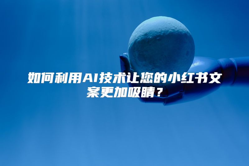 如何利用AI技术让您的小红书文案更加吸睛？