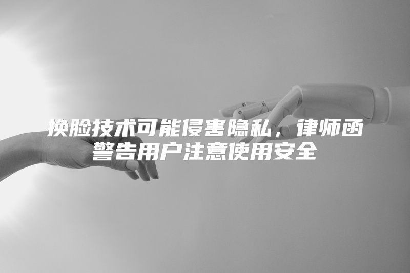 换脸技术可能侵害隐私，律师函警告用户注意使用安全