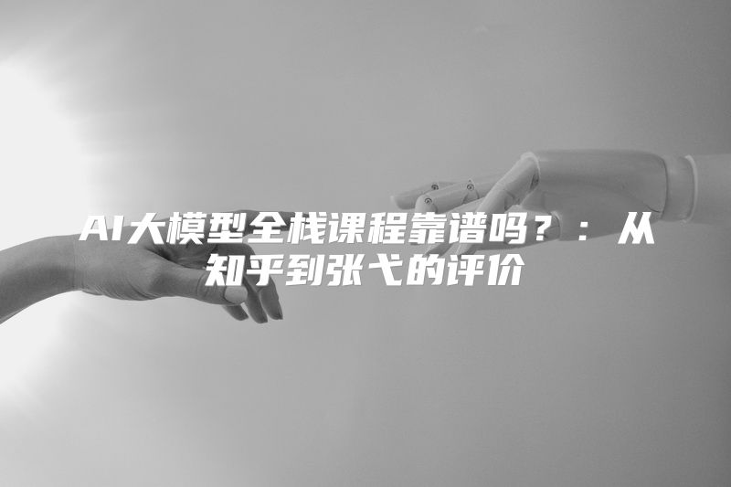 AI大模型全栈课程靠谱吗？：从知乎到张弋的评价