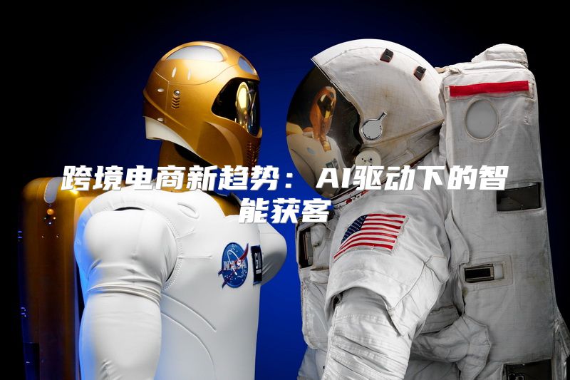 跨境电商新趋势：AI驱动下的智能获客