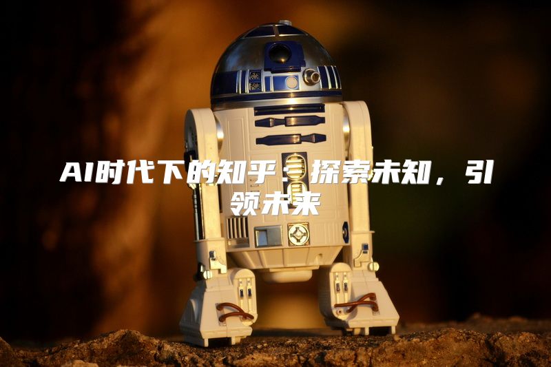 AI时代下的知乎：探索未知，引领未来