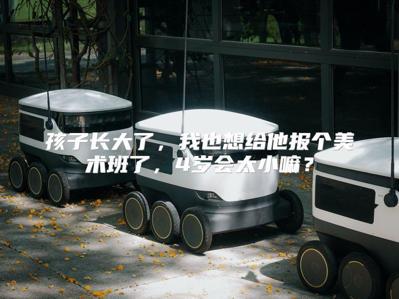 孩子长大了，我也想给他报个美术班了，4岁会太小嘛？