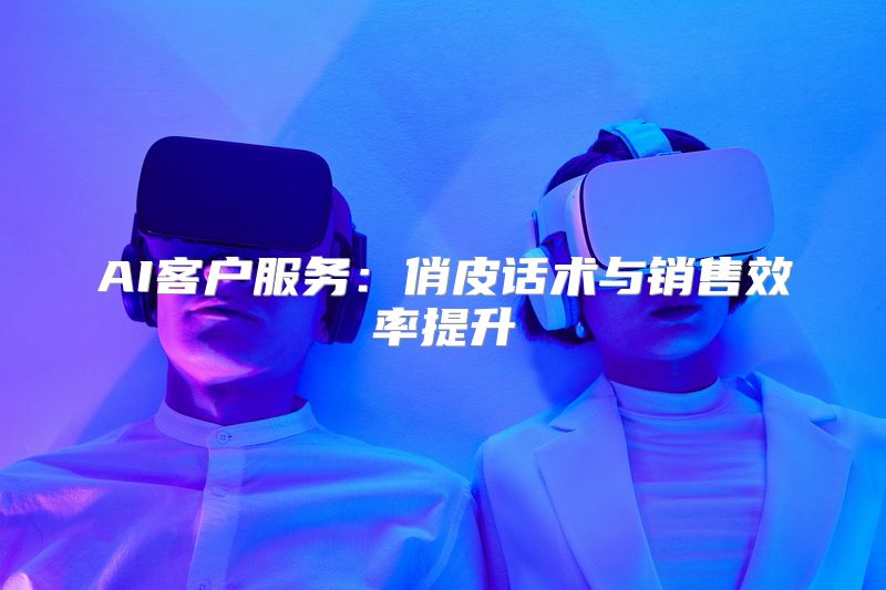 AI客户服务：俏皮话术与销售效率提升