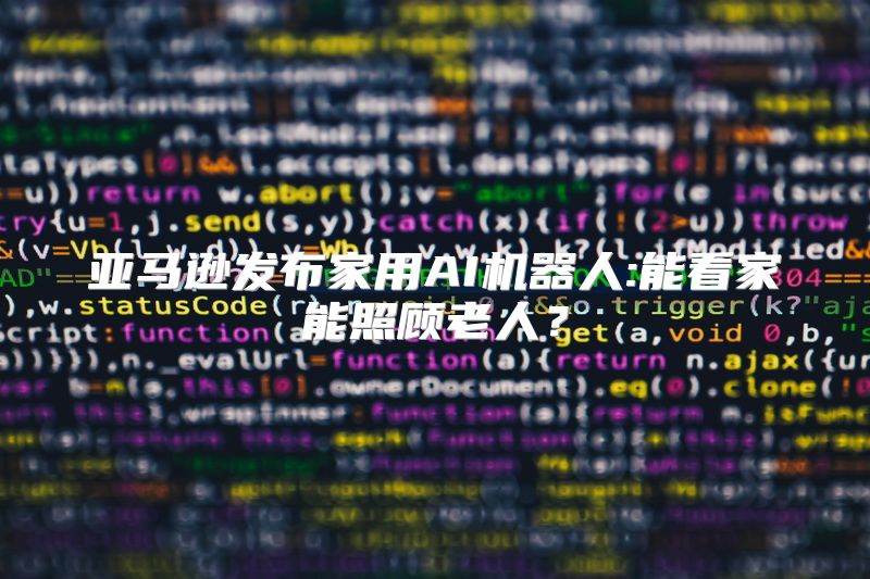 亚马逊发布家用AI机器人:能看家能照顾老人？