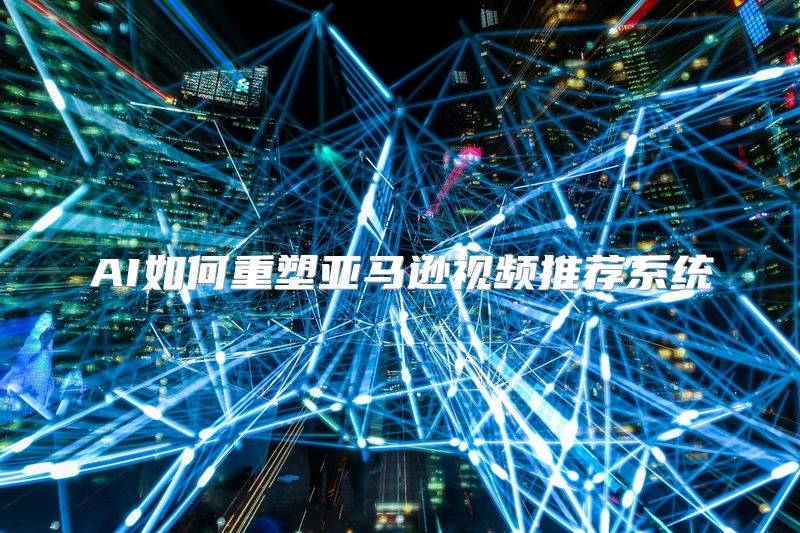 AI如何重塑亚马逊视频推荐系统