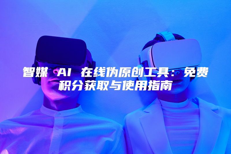 智媒 AI 在线伪原创工具：免费积分获取与使用指南