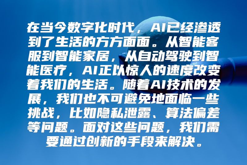 在当今数字化时代，AI已经渗透到了生活的方方面面。从智能客服到智能家居，从自动驾驶到智能医疗，AI正以惊人的速度改变着我们的生活。随着AI技术的发展，我们也不可避免地面临一些挑战，比如隐私泄露、算法偏差等问题。面对这些问题，我们需要通过创新的手段来解决。