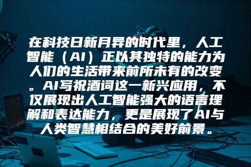 在科技日新月异的时代里，人工智能（AI）正以其独特的能力为人们的生活带来前所未有的改变。AI写祝酒词这一新兴应用，不仅展现出人工智能强大的语言理解和表达能力，更是展现了AI与人类智慧相结合的美好前景。