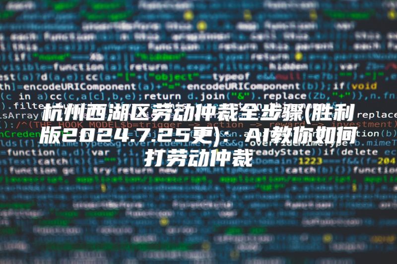 杭州西湖区劳动仲裁全步骤(胜利版2024.7.25更)：AI教你如何打劳动仲裁