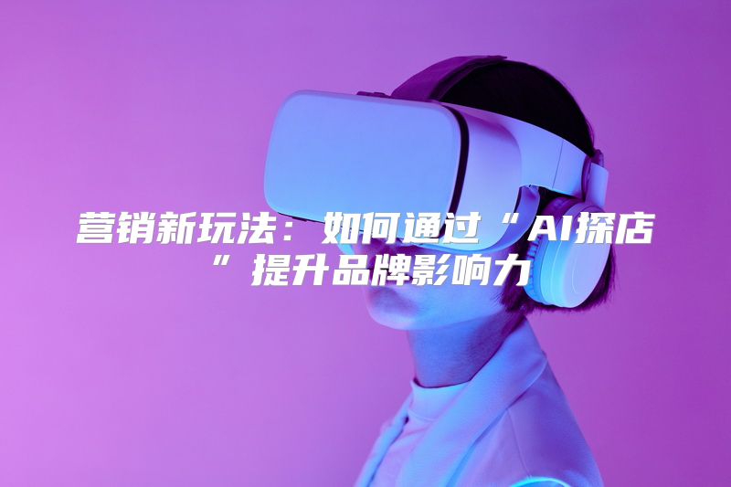 营销新玩法：如何通过“AI探店”提升品牌影响力