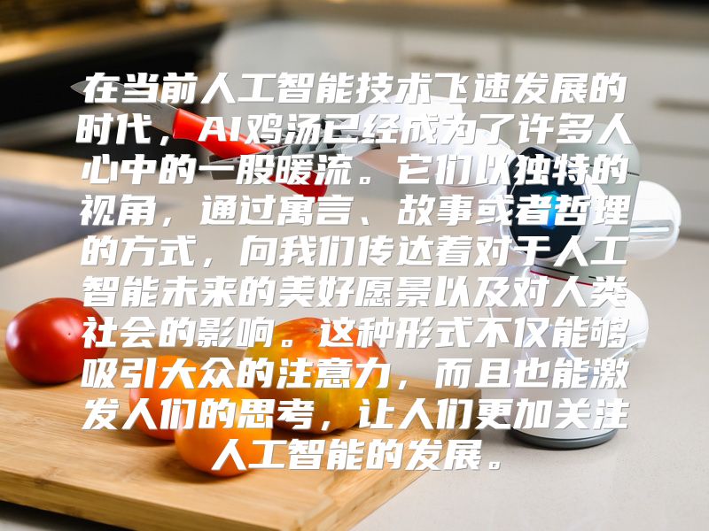 在当前人工智能技术飞速发展的时代，AI鸡汤已经成为了许多人心中的一股暖流。它们以独特的视角，通过寓言、故事或者哲理的方式，向我们传达着对于人工智能未来的美好愿景以及对人类社会的影响。这种形式不仅能够吸引大众的注意力，而且也能激发人们的思考，让人们更加关注人工智能的发展。