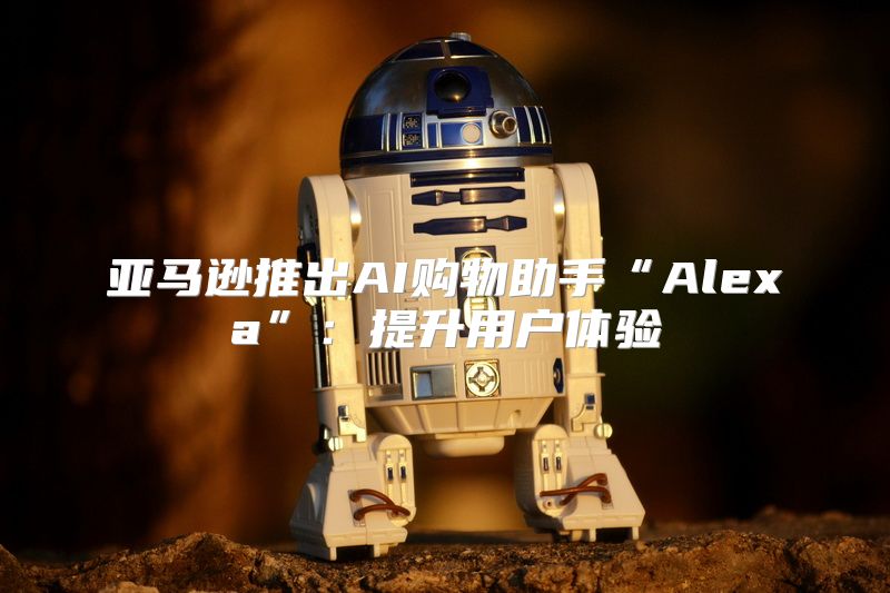 亚马逊推出AI购物助手“Alexa”：提升用户体验