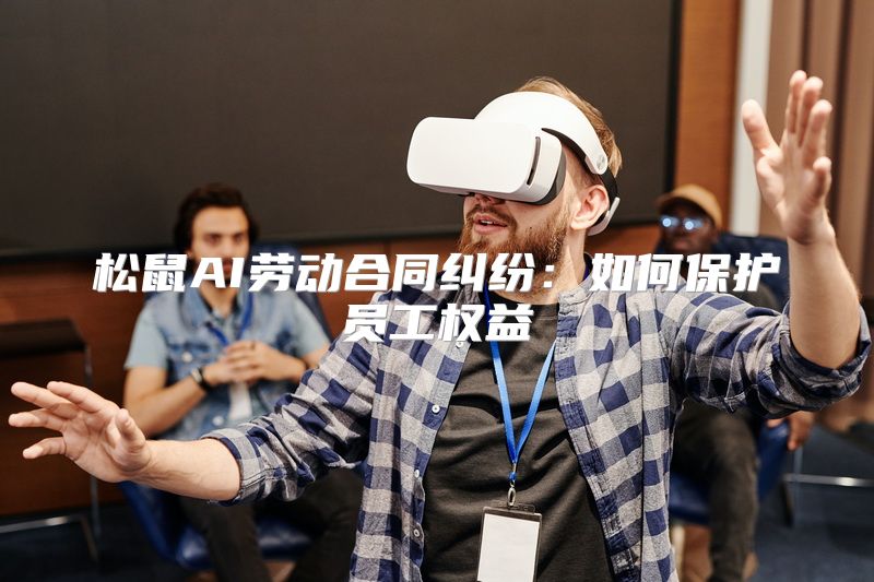 松鼠AI劳动合同纠纷：如何保护员工权益