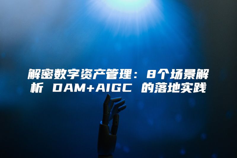 解密数字资产管理：8个场景解析 DAM+AIGC 的落地实践