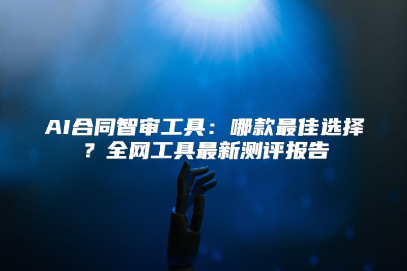 AI合同智审工具：哪款最佳选择？全网工具最新测评报告