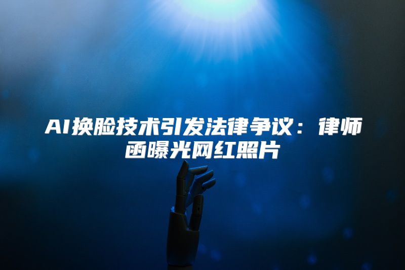 AI换脸技术引发法律争议：律师函曝光网红照片
