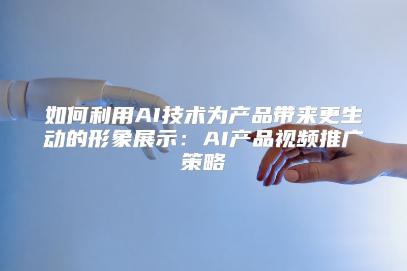 如何利用AI技术为产品带来更生动的形象展示：AI产品视频推广策略