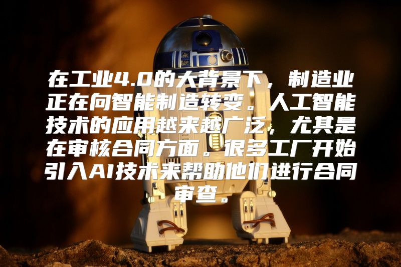 在工业4.0的大背景下，制造业正在向智能制造转变。人工智能技术的应用越来越广泛，尤其是在审核合同方面。很多工厂开始引入AI技术来帮助他们进行合同审查。