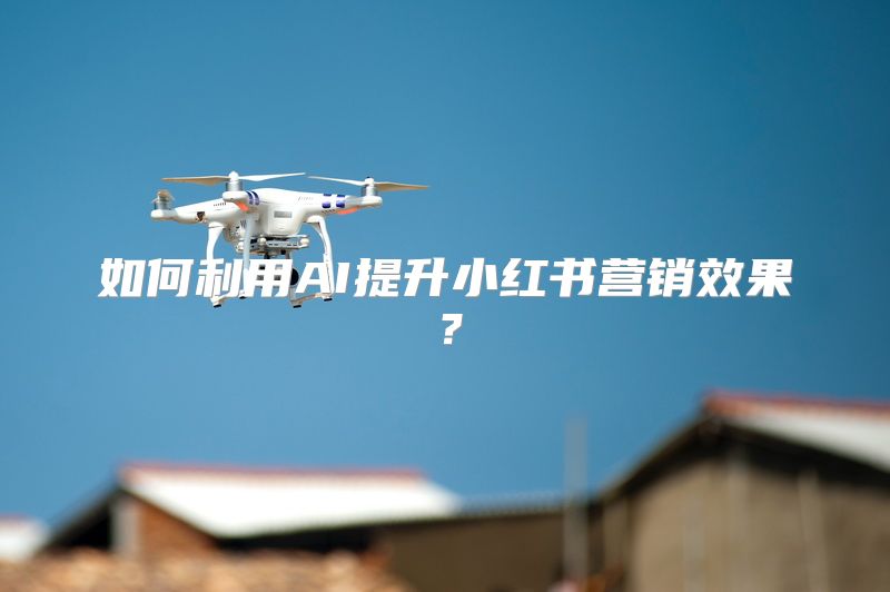如何利用AI提升小红书营销效果？
