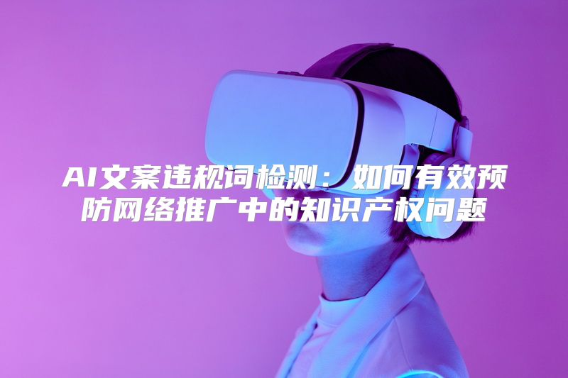 AI文案违规词检测：如何有效预防网络推广中的知识产权问题