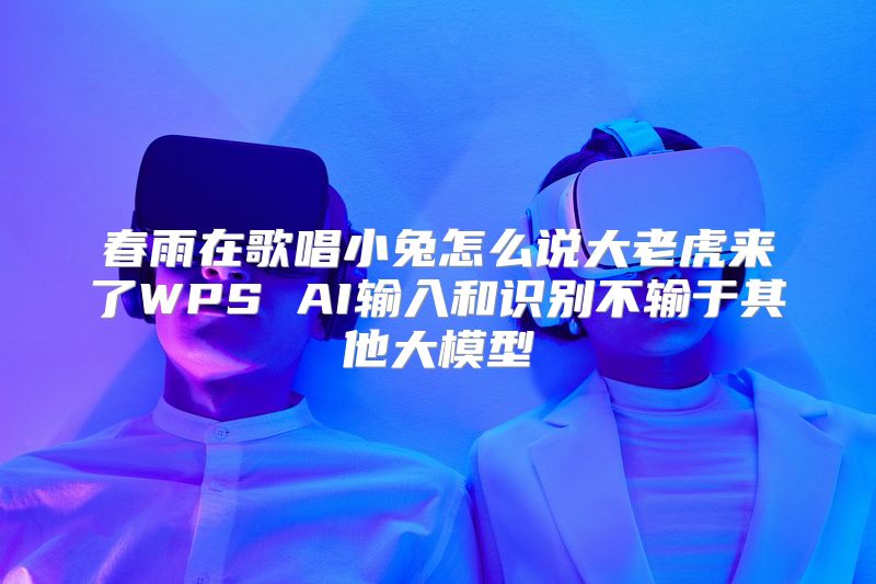 春雨在歌唱小兔怎么说大老虎来了WPS AI输入和识别不输于其他大模型