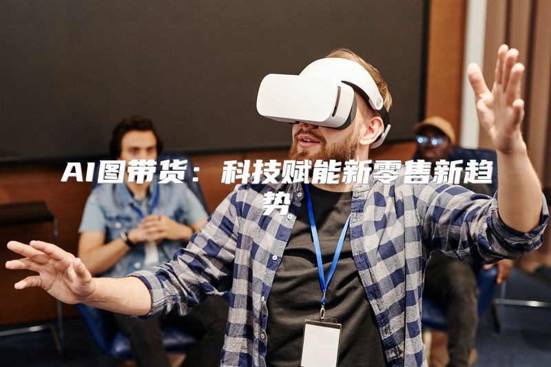 AI图带货：科技赋能新零售新趋势